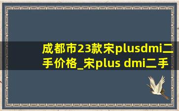 成都市23款宋plusdmi二手价格_宋plus dmi二手价格